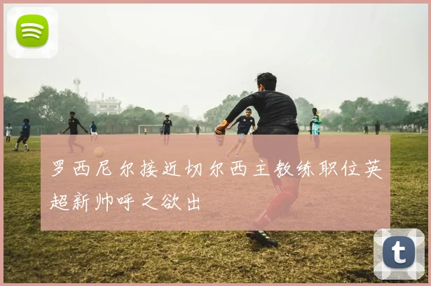 罗西尼尔接近切尔西主教练职位英超新帅呼之欲出