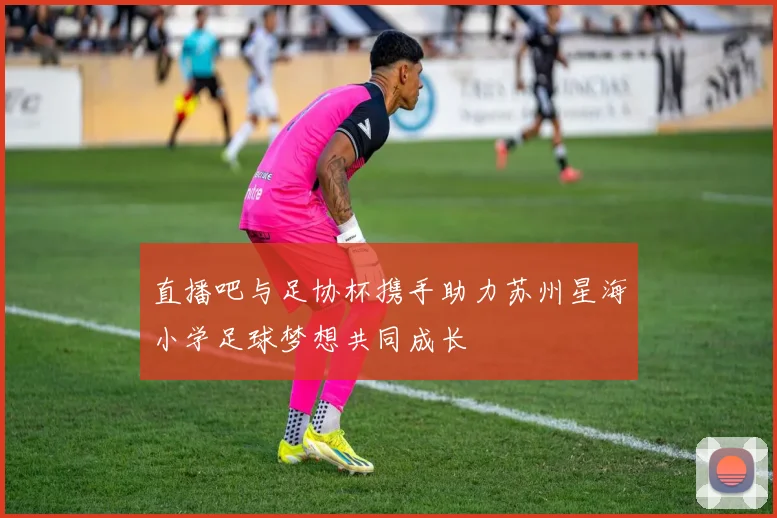 直播吧与足协杯携手助力苏州星海小学足球梦想共同成长