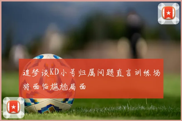 追梦谈KD小号归属问题直言训练场将面临尴尬局面