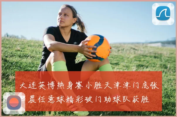 大连英博热身赛小胜天津津门虎张华晨任意球精彩破门助球队获胜