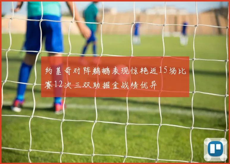 约基奇对阵鹈鹕表现惊艳近15场比赛12次三双助掘金战绩优异