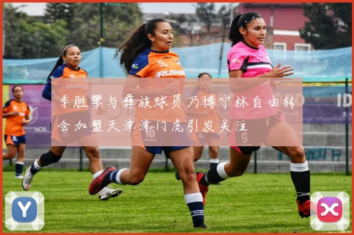 季胜攀与彝族球员乃博宁林自由转会加盟天津津门虎引发关注