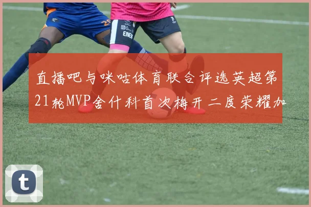 直播吧与咪咕体育联合评选英超第21轮MVP舍什科首次梅开二度荣耀加冕