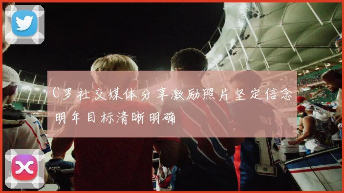 C罗社交媒体分享激励照片坚定信念明年目标清晰明确